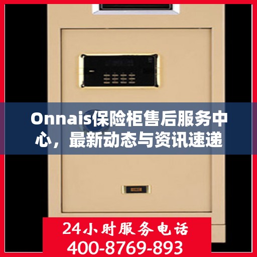 Onnais保险柜售后服务中心，最新动态与资讯速递