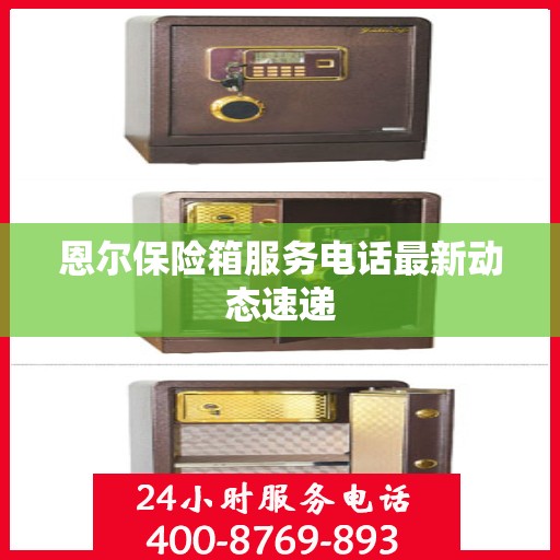 恩尔保险箱服务电话最新动态速递
