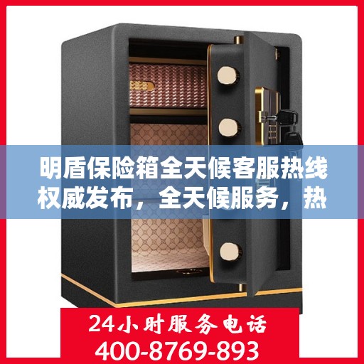 明盾保险箱全天候客服热线权威发布，全天候服务，热线支持不间断！