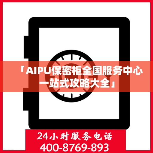 「AIPU保密柜全国服务中心一站式攻略大全」