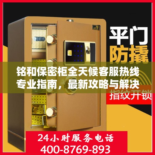 铭和保密柜全天候客服热线专业指南，最新攻略与解决方案