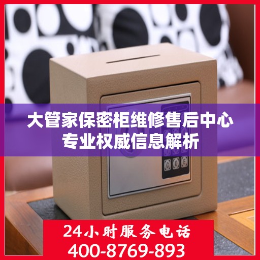 大管家保密柜维修售后中心专业权威信息解析