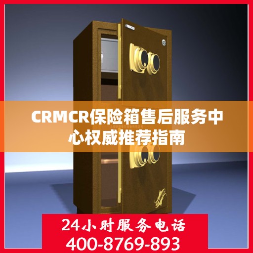 CRMCR保险箱售后服务中心权威推荐指南