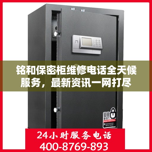 铭和保密柜维修电话全天候服务，最新资讯一网打尽