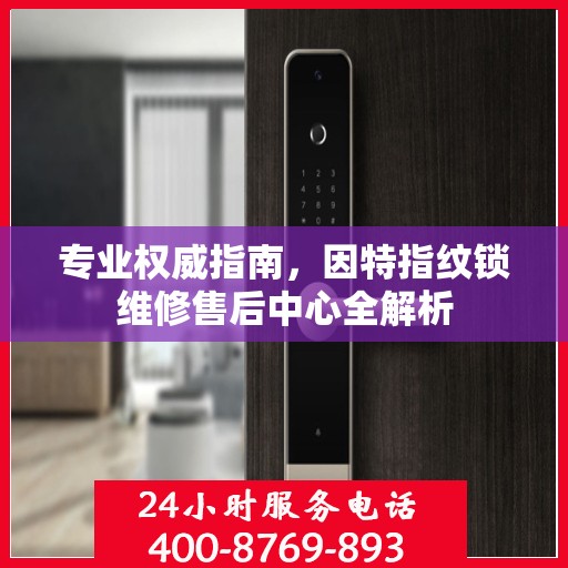 专业权威指南，因特指纹锁维修售后中心全解析