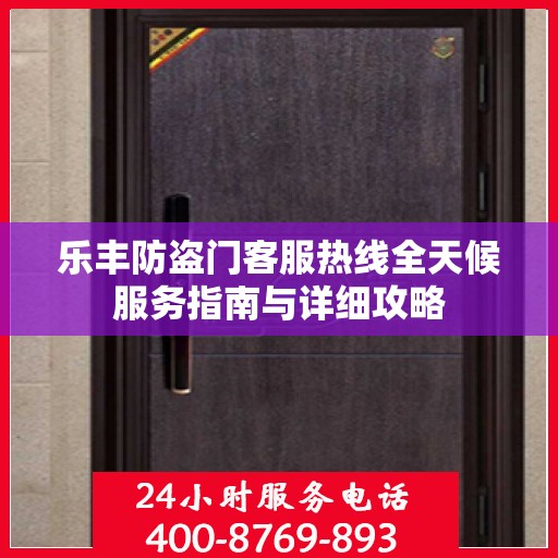 乐丰防盗门客服热线全天候服务指南与详细攻略