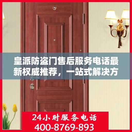 皇派防盗门售后服务电话最新权威推荐，一站式解决方案的贴心服务热线。
