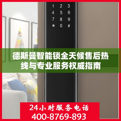 德斯曼智能锁全天候售后热线与专业服务权威指南