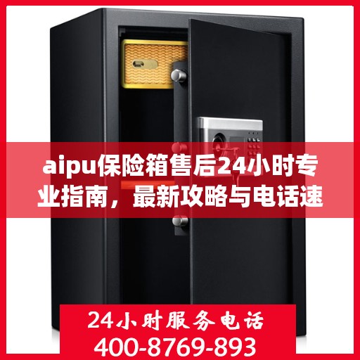 aipu保险箱售后24小时专业指南，最新攻略与电话速查