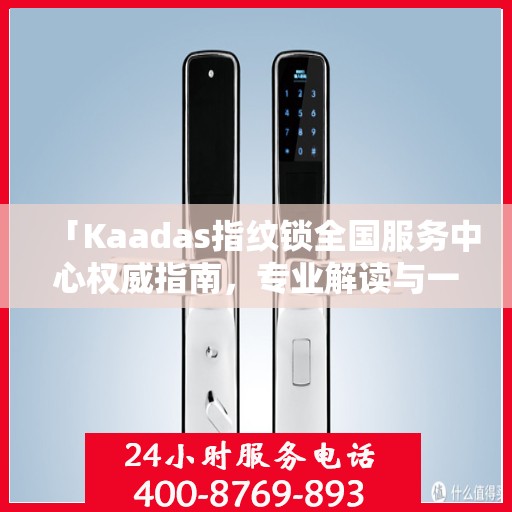 「Kaadas指纹锁全国服务中心权威指南，专业解读与一站式服务体验」