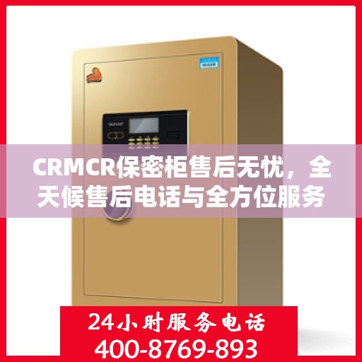 CRMCR保密柜售后无忧，全天候售后电话与全方位服务指南