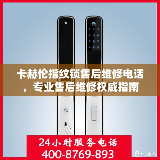 卡赫伦指纹锁售后维修电话，专业售后维修权威指南