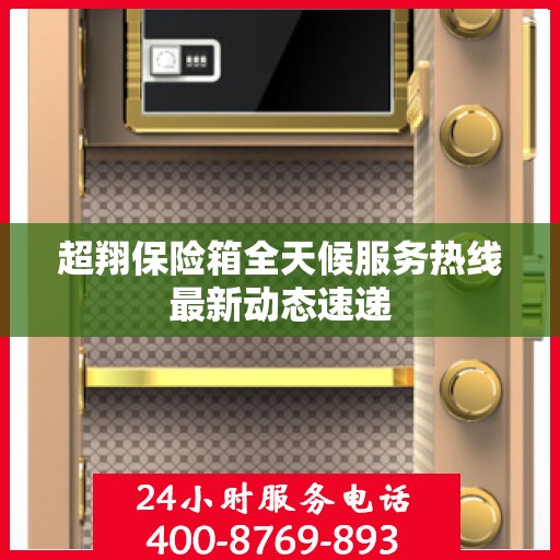 超翔保险箱全天候服务热线最新动态速递