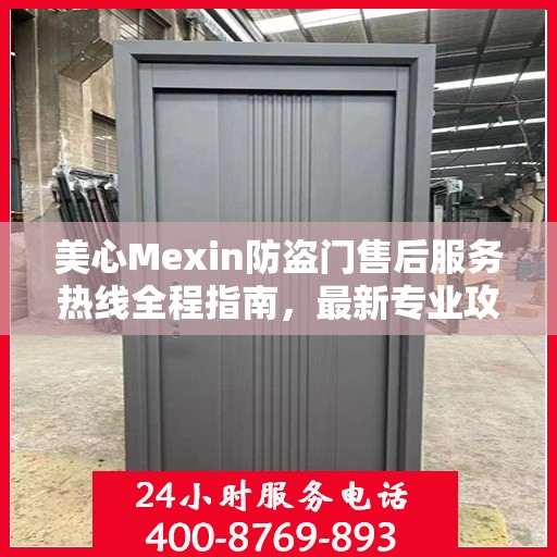 美心Mexin防盗门售后服务热线全程指南，最新专业攻略