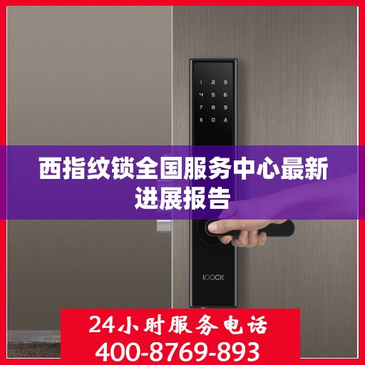 西指纹锁全国服务中心最新进展报告