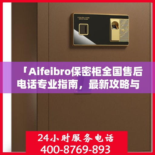 「Aifeibro保密柜全国售后电话专业指南，最新攻略与联系方式大全」