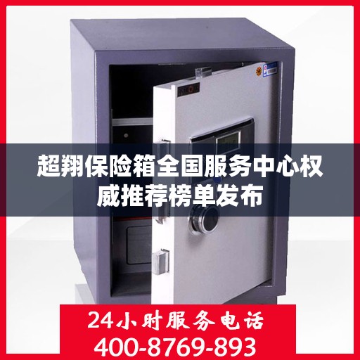 超翔保险箱全国服务中心权威推荐榜单发布