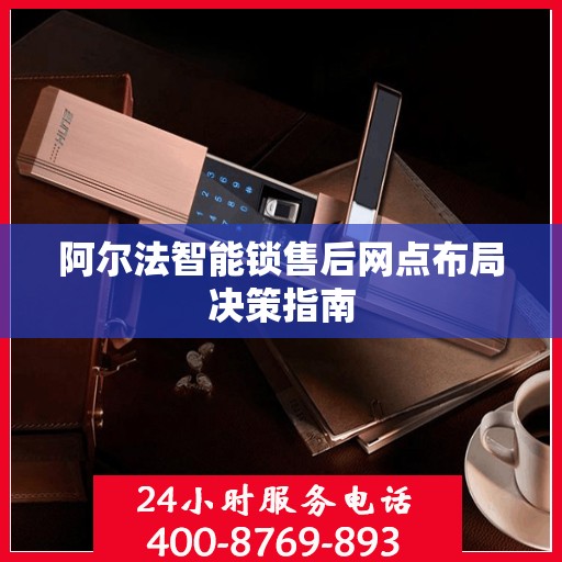 阿尔法智能锁售后网点布局决策指南