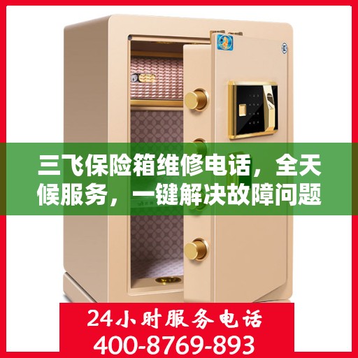 三飞保险箱维修电话，全天候服务，一键解决故障问题