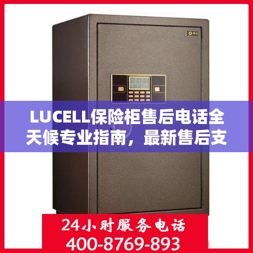 LUCELL保险柜售后电话全天候专业指南，最新售后支持及攻略速递