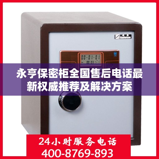 永亨保密柜全国售后电话最新权威推荐及解决方案