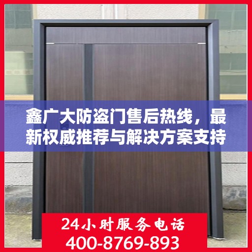 鑫广大防盗门售后热线，最新权威推荐与解决方案支持