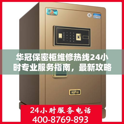 华冠保密柜维修热线24小时专业服务指南，最新攻略与电话速查