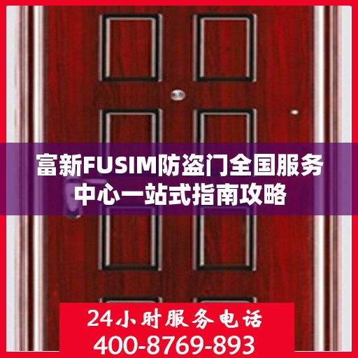 富新FUSIM防盗门全国服务中心一站式指南攻略