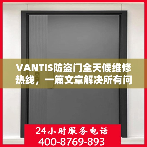 VANTIS防盗门全天候维修热线，一篇文章解决所有问题