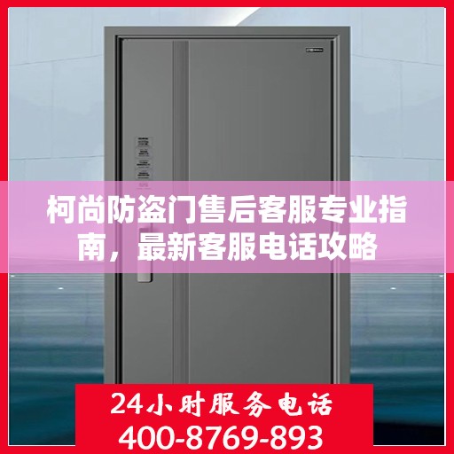 柯尚防盗门售后客服专业指南，最新客服电话攻略