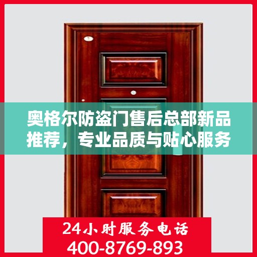 奥格尔防盗门售后总部新品推荐，专业品质与贴心服务的完美结合