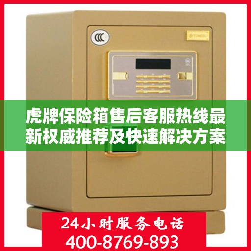 虎牌保险箱售后客服热线最新权威推荐及快速解决方案