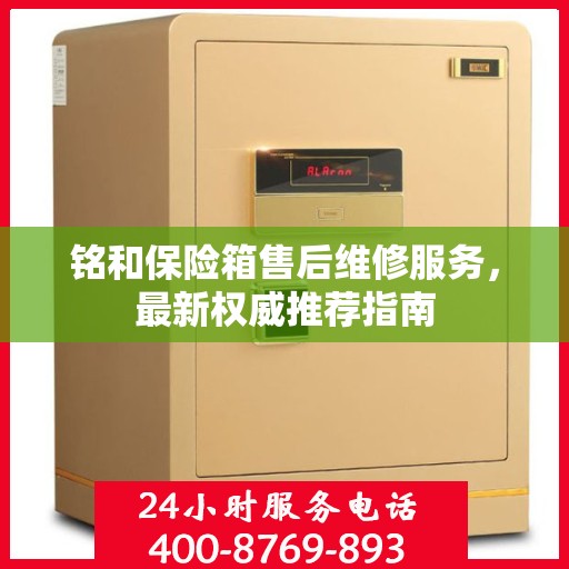 铭和保险箱售后维修服务，最新权威推荐指南