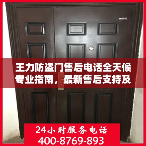王力防盗门售后电话全天候专业指南，最新售后支持及最新攻略