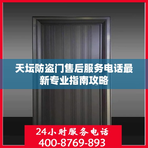 天坛防盗门售后服务电话最新专业指南攻略
