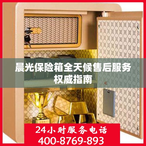 晨光保险箱全天候售后服务权威指南