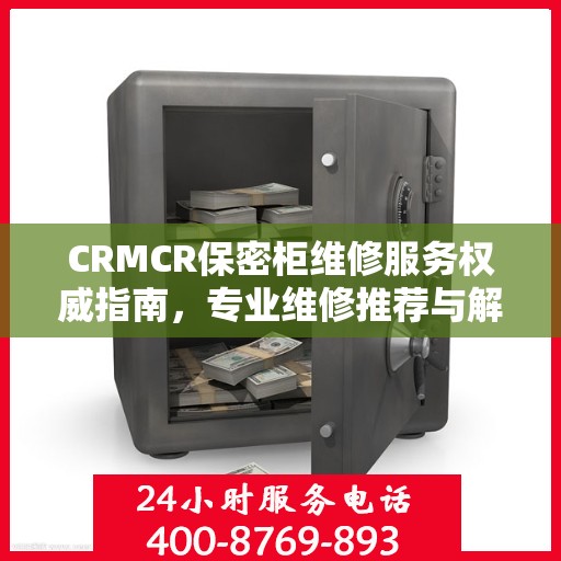 CRMCR保密柜维修服务权威指南，专业维修推荐与解决方案