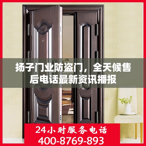 扬子门业防盗门，全天候售后电话最新资讯播报