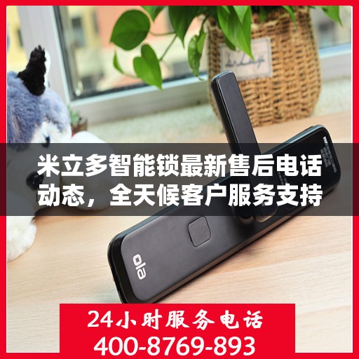 米立多智能锁最新售后电话动态，全天候客户服务支持