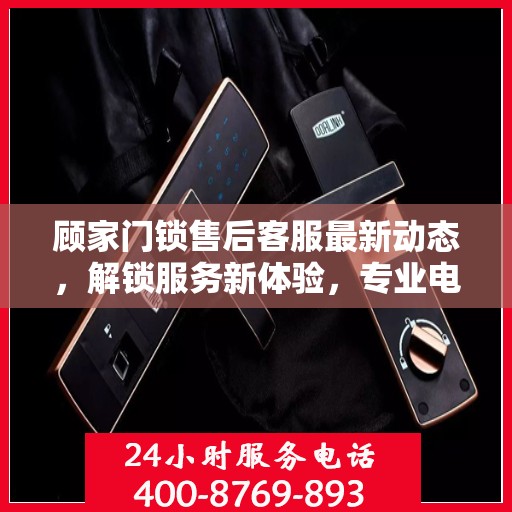 顾家门锁售后客服最新动态，解锁服务新体验，专业电话专线服务开启