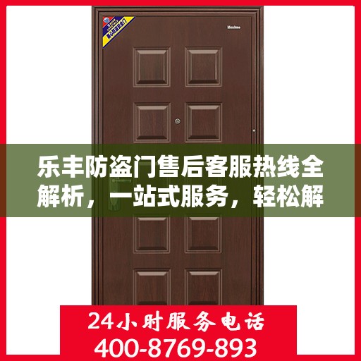 乐丰防盗门售后客服热线全解析，一站式服务，轻松解决您的疑问和需求