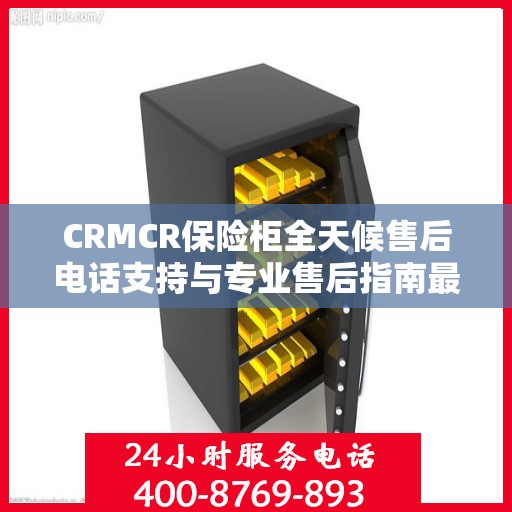 CRMCR保险柜全天候售后电话支持与专业售后指南最新攻略