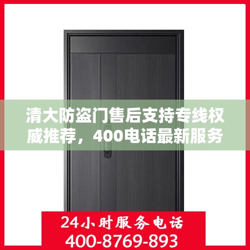 清大防盗门售后支持专线权威推荐，400电话最新服务指南