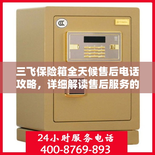 三飞保险箱全天候售后电话攻略，详细解读售后服务的全面保障