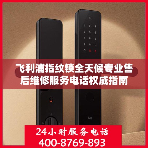 飞利浦指纹锁全天候专业售后维修服务电话权威指南