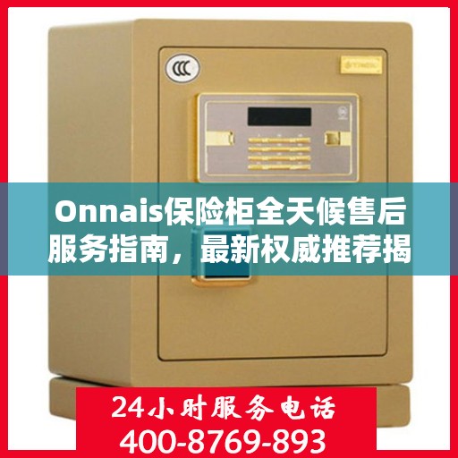 Onnais保险柜全天候售后服务指南，最新权威推荐揭秘！