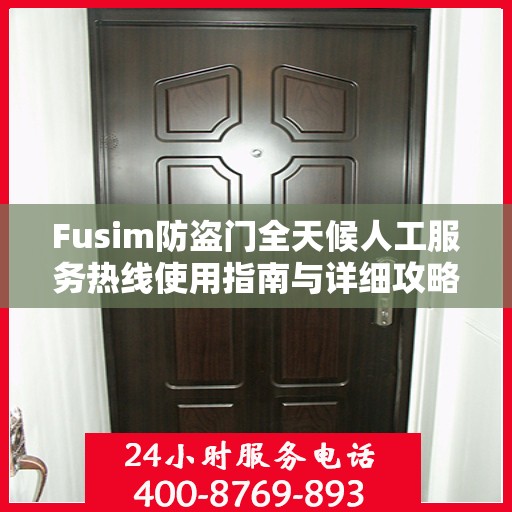 Fusim防盗门全天候人工服务热线使用指南与详细攻略