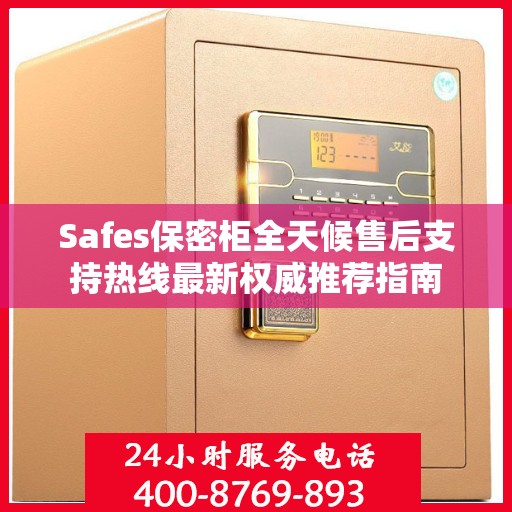 Safes保密柜全天候售后支持热线最新权威推荐指南