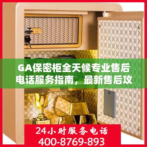 GA保密柜全天候专业售后电话服务指南，最新售后攻略与电话支持全解析