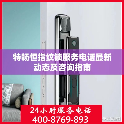 特畅恒指纹锁服务电话最新动态及咨询指南